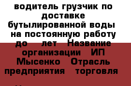 водитель-грузчик по доставке бутылированной воды  на постоянную работу до 40 лет › Название организации ­ ИП Мысенко › Отрасль предприятия ­ торговля › Название вакансии ­ водитель -грузчик › Место работы ­ Большая Феодосия › Подчинение ­ владельцу › Минимальный оклад ­ 25 000 › Максимальный оклад ­ 30 000 › Возраст от ­ 25 › Возраст до ­ 45 - Крым, Феодосия Работа » Вакансии   . Крым,Феодосия